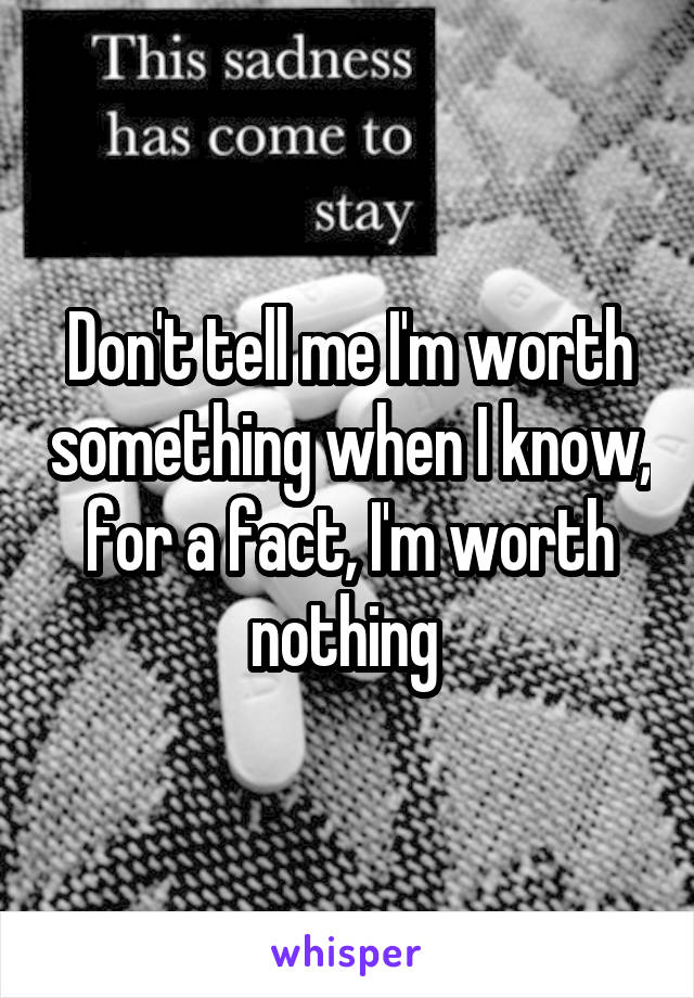 Don't tell me I'm worth something when I know, for a fact, I'm worth nothing 