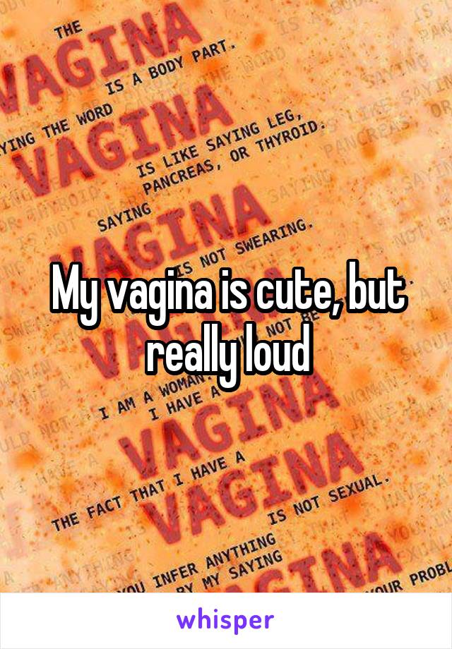 My vagina is cute, but really loud