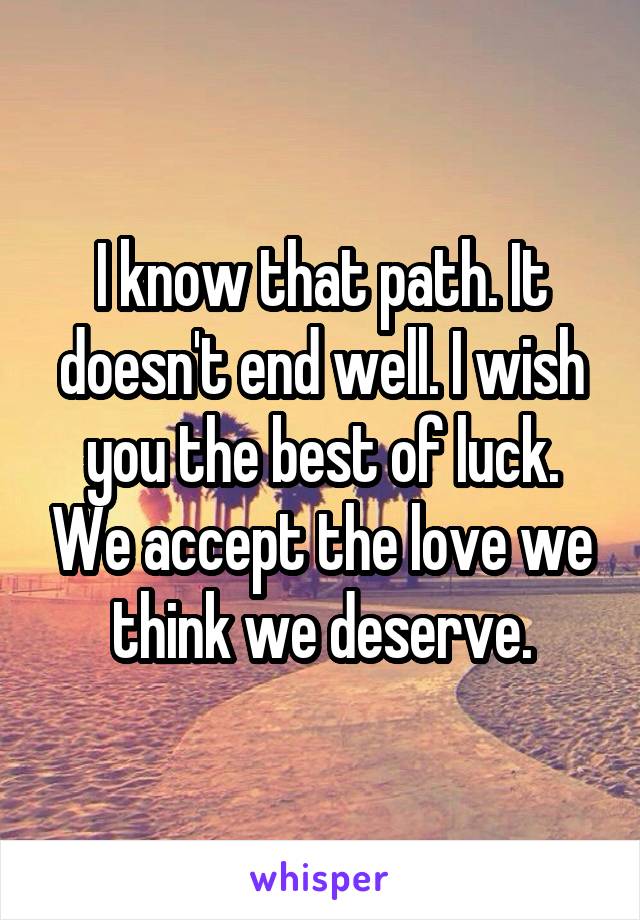 I know that path. It doesn't end well. I wish you the best of luck. We accept the love we think we deserve.