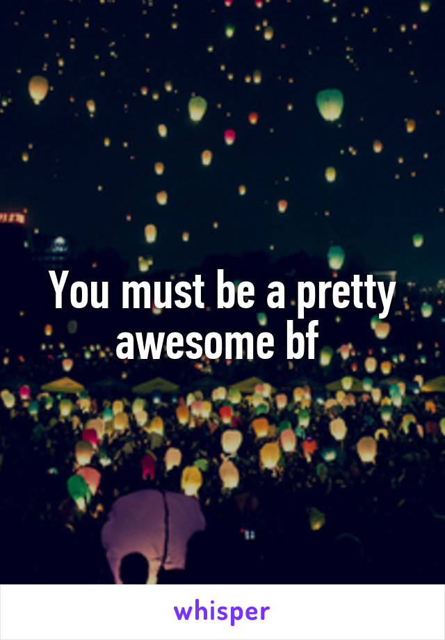 You must be a pretty awesome bf 