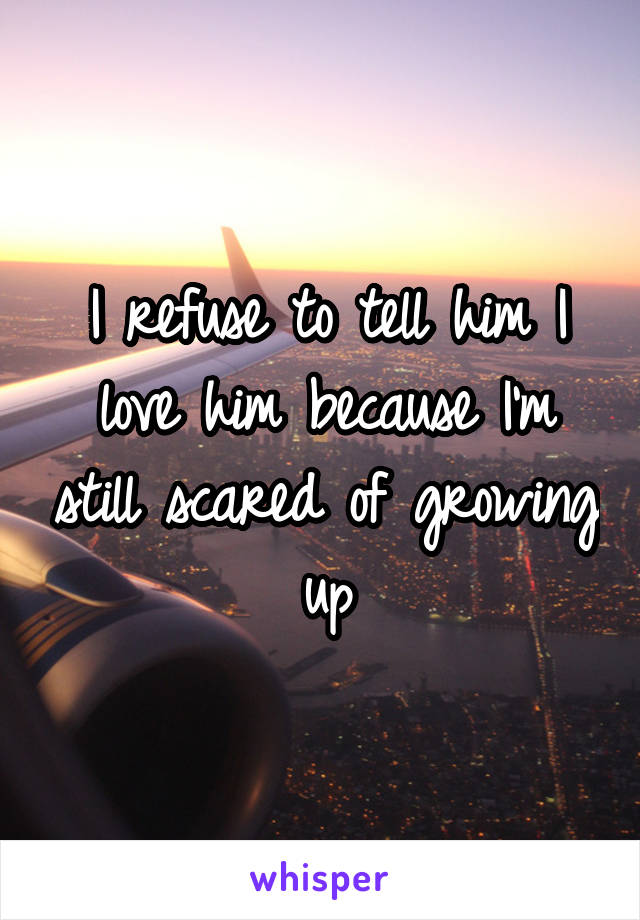 I refuse to tell him I love him because I'm still scared of growing up