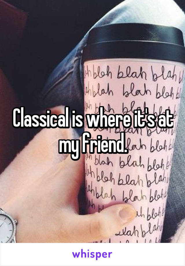 Classical is where it's at my friend.