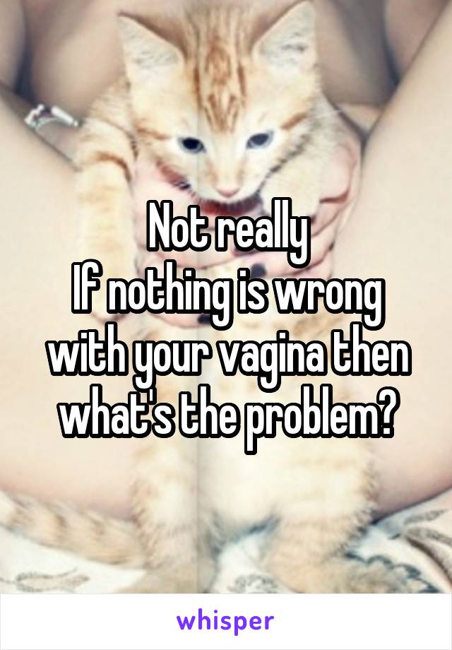 Not really
If nothing is wrong with your vagina then what's the problem?