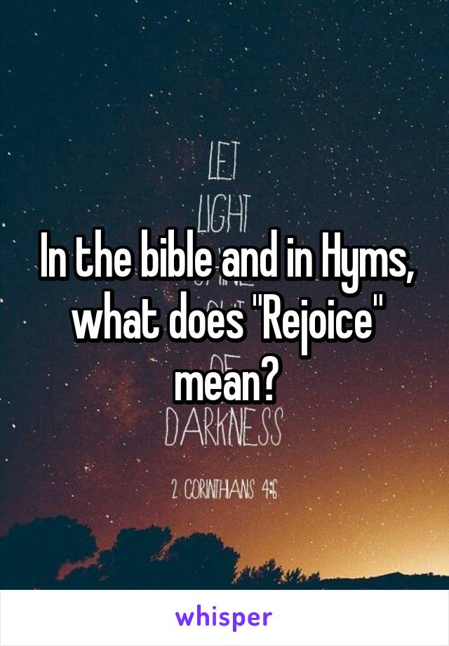 In the bible and in Hyms, what does "Rejoice" mean?