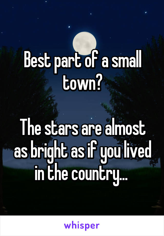 Best part of a small town?

The stars are almost as bright as if you lived in the country... 