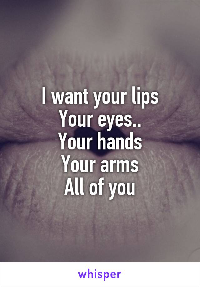 I want your lips
Your eyes..
Your hands
Your arms
All of you