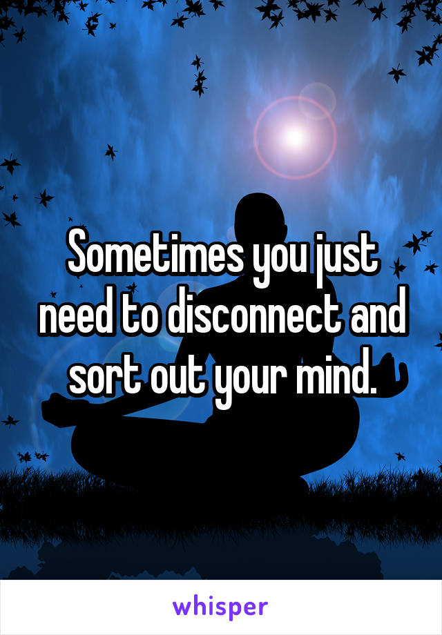 Sometimes you just need to disconnect and sort out your mind.