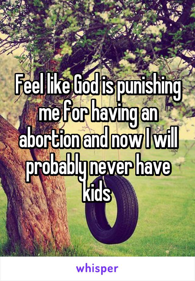 Feel like God is punishing me for having an abortion and now I will probably never have kids 