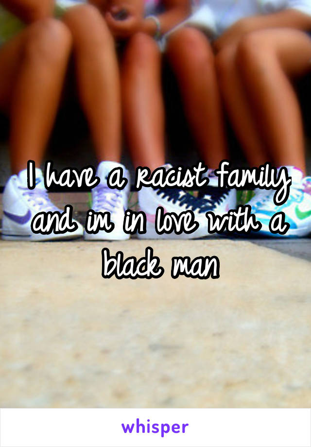 I have a racist family and im in love with a black man