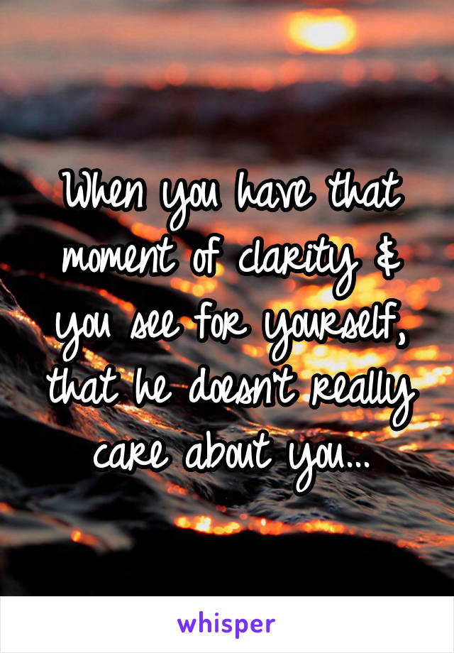 When you have that moment of clarity & you see for yourself, that he doesn't really care about you...