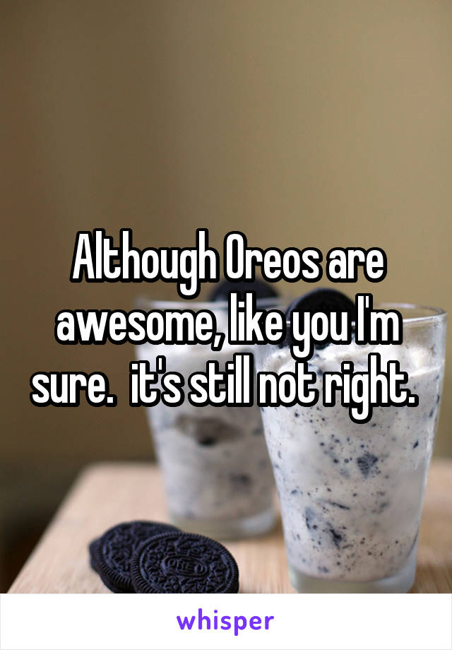 Although Oreos are awesome, like you I'm sure.  it's still not right. 