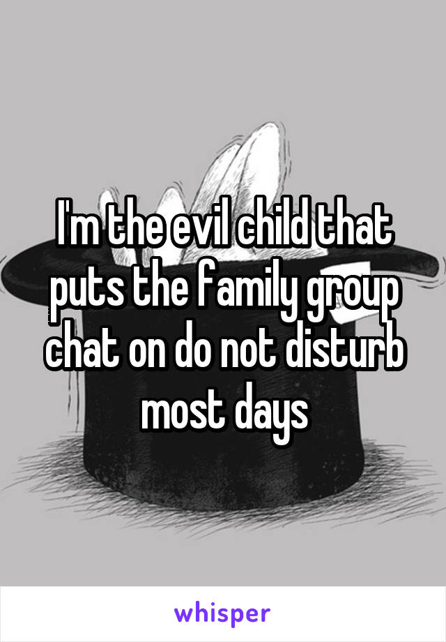 I'm the evil child that puts the family group chat on do not disturb most days