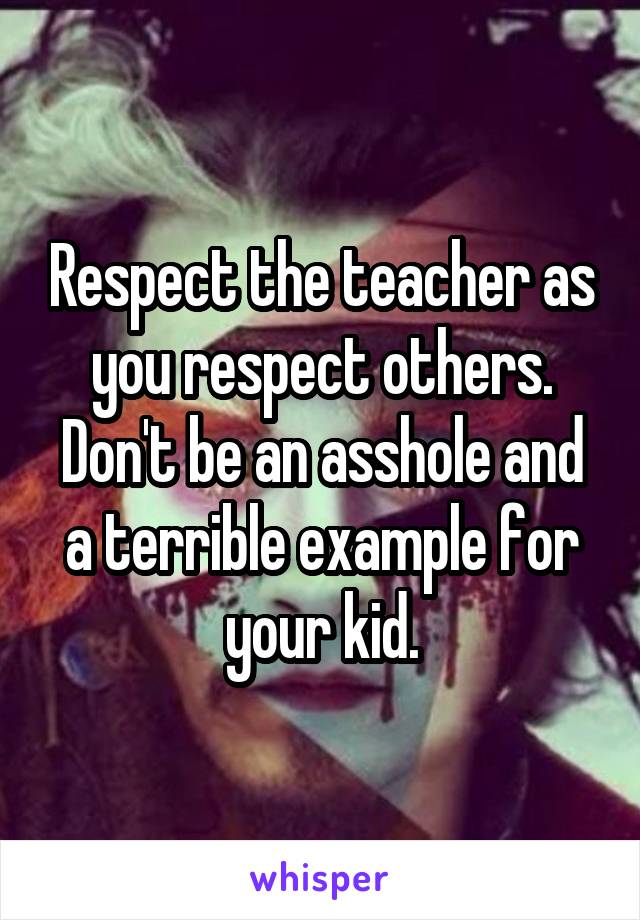 Respect the teacher as you respect others. Don't be an asshole and a terrible example for your kid.