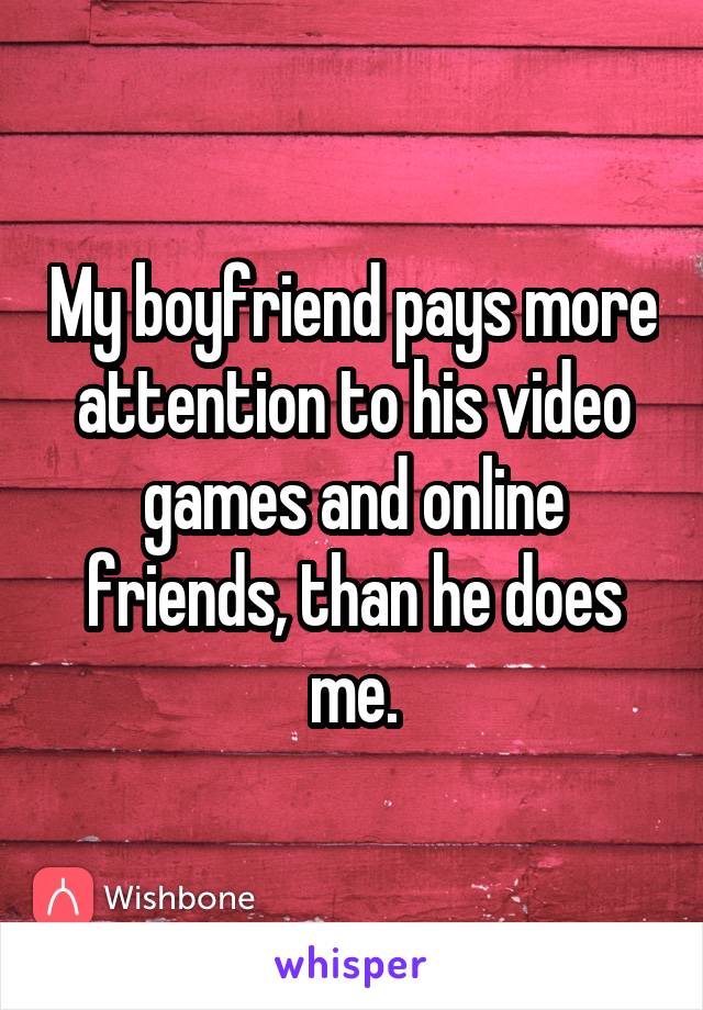 My boyfriend pays more attention to his video games and online friends, than he does me.