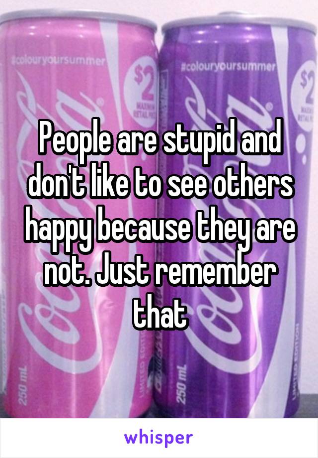 People are stupid and don't like to see others happy because they are not. Just remember that