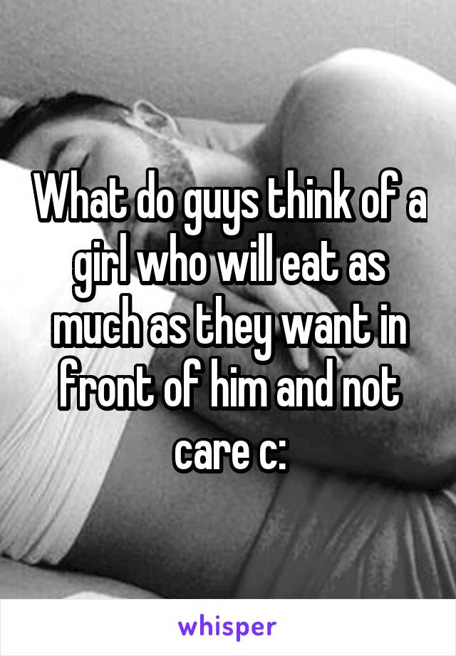 What do guys think of a girl who will eat as much as they want in front of him and not care c: