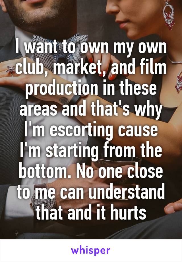 I want to own my own club, market, and film production in these areas and that's why I'm escorting cause I'm starting from the bottom. No one close to me can understand that and it hurts