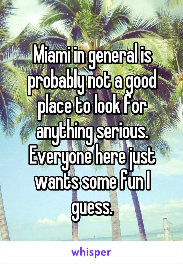 Miami in general is probably not a good place to look for anything serious. Everyone here just wants some fun I guess.