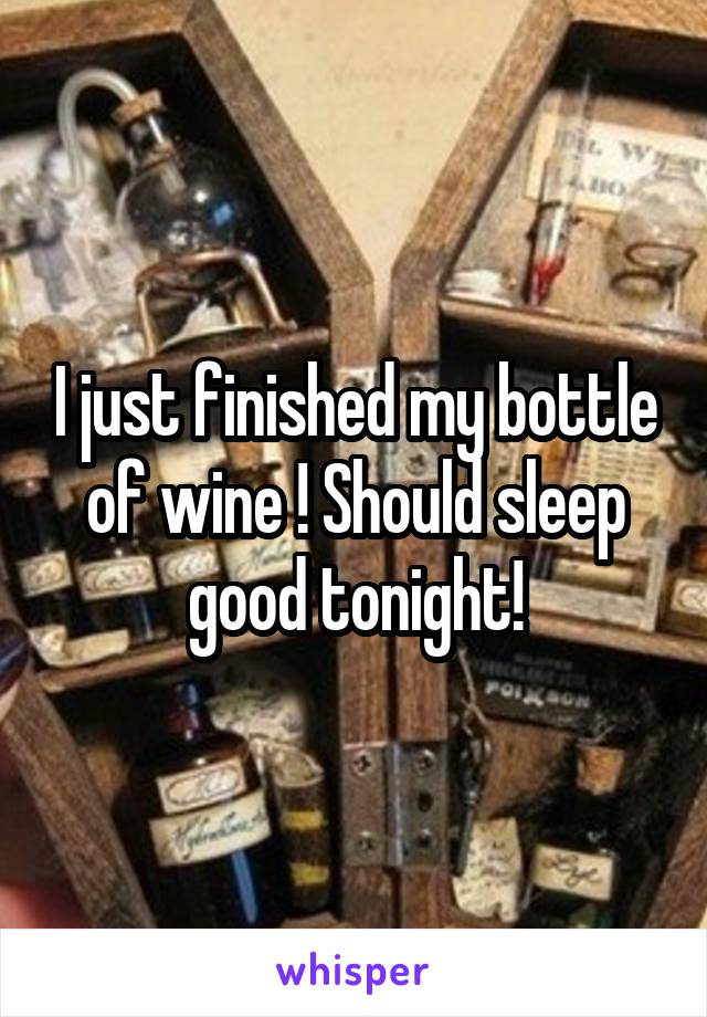 I just finished my bottle of wine ! Should sleep good tonight!