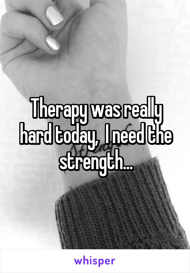 Therapy was really hard today,  I need the strength...