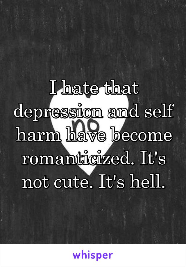 I hate that depression and self harm have become romanticized. It's not cute. It's hell.