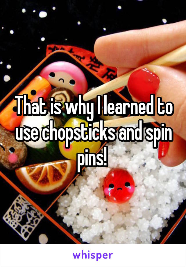 That is why I learned to use chopsticks and spin pins! 