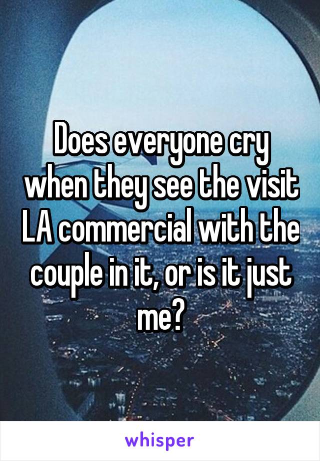 Does everyone cry when they see the visit LA commercial with the couple in it, or is it just me?