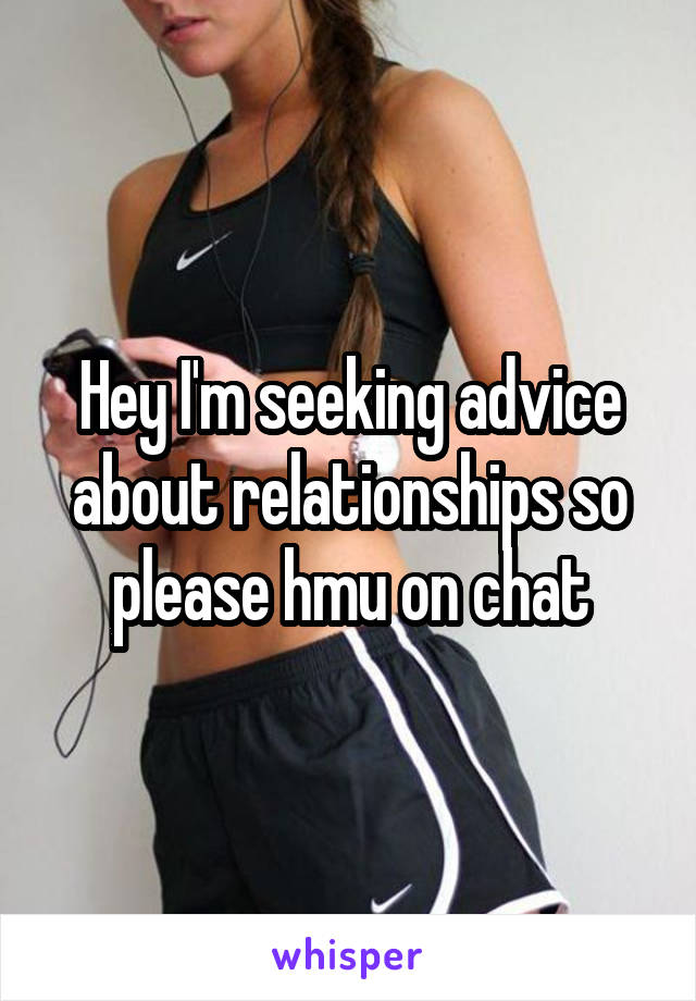 Hey I'm seeking advice about relationships so please hmu on chat