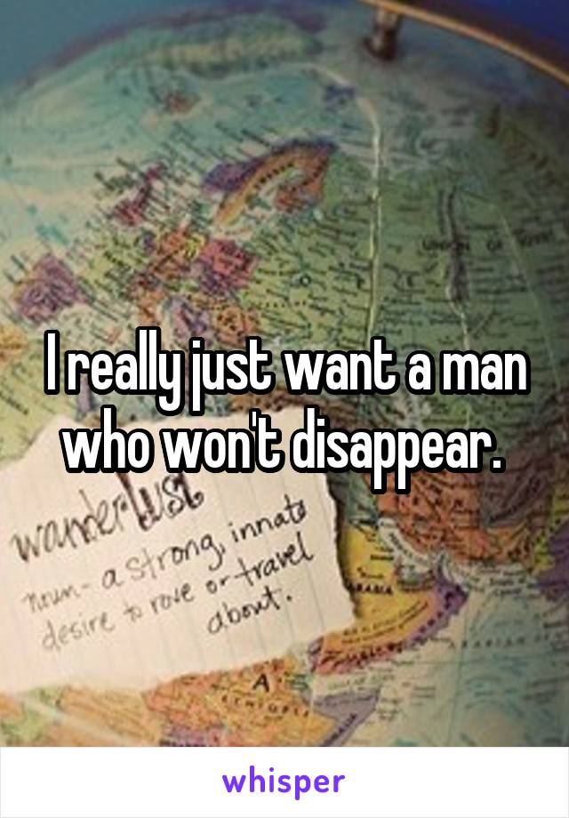 I really just want a man who won't disappear. 