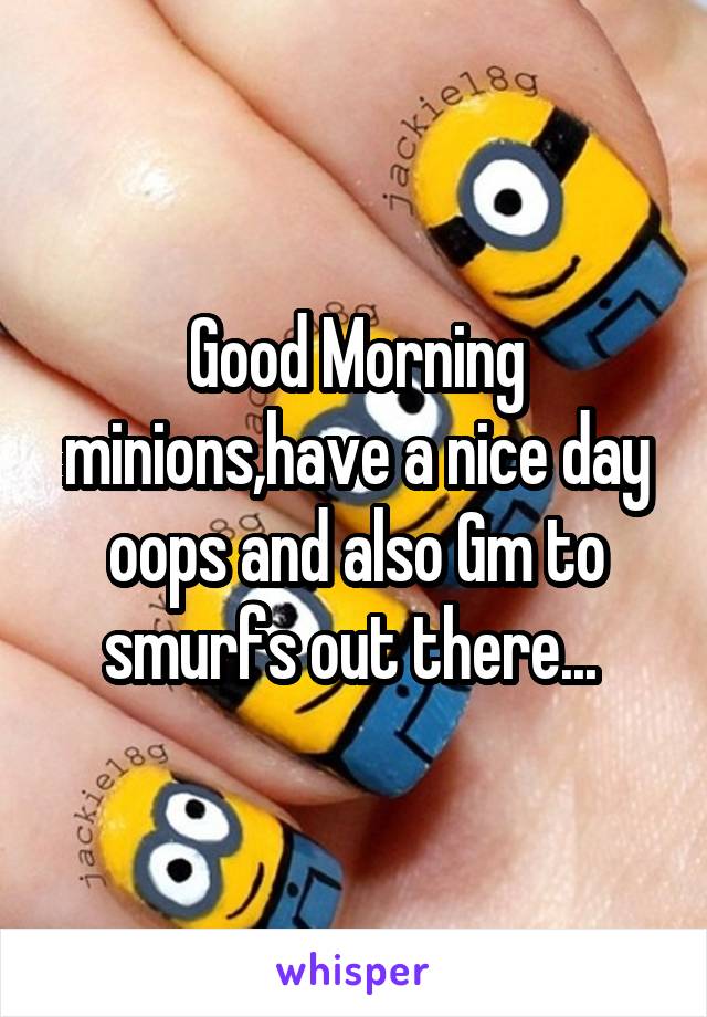 Good Morning minions,have a nice day
oops and also Gm to smurfs out there... 