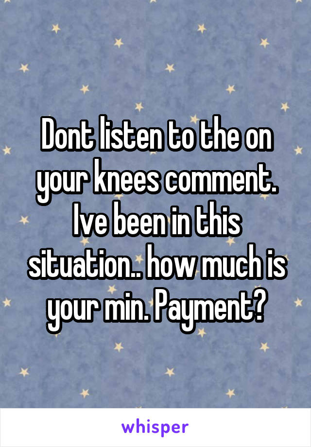 Dont listen to the on your knees comment. Ive been in this situation.. how much is your min. Payment?