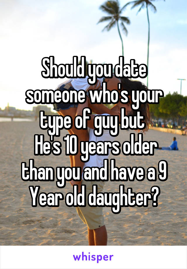 Should you date someone who's your type of guy but 
 He's 10 years older than you and have a 9 Year old daughter?