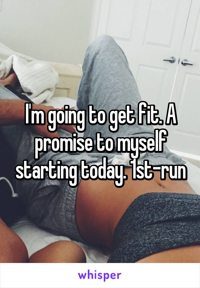 I'm going to get fit. A promise to myself starting today. 1st-run