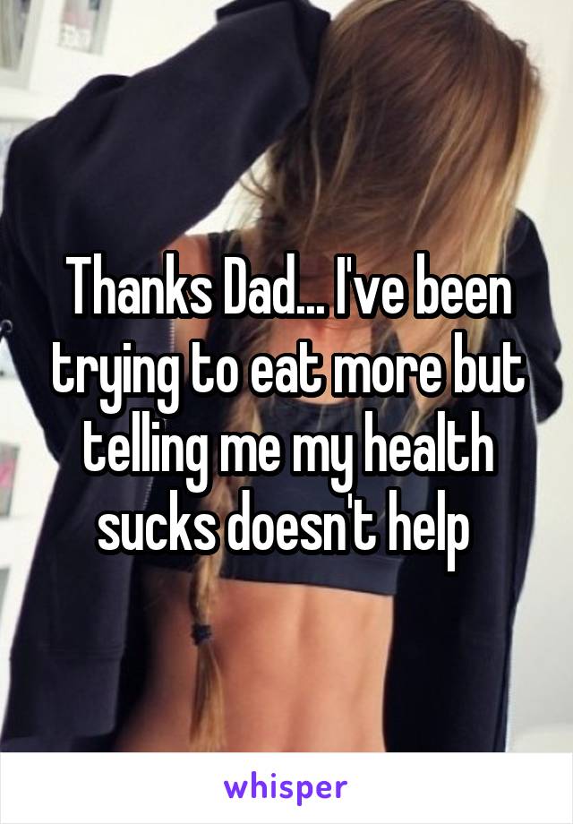 Thanks Dad... I've been trying to eat more but telling me my health sucks doesn't help 