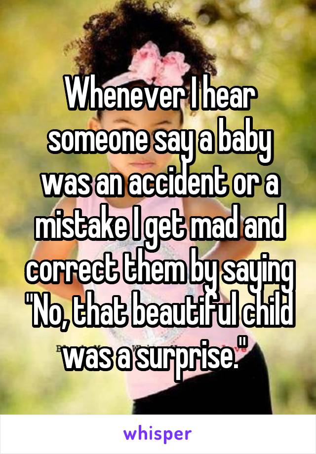 Whenever I hear someone say a baby was an accident or a mistake I get mad and correct them by saying "No, that beautiful child was a surprise."  