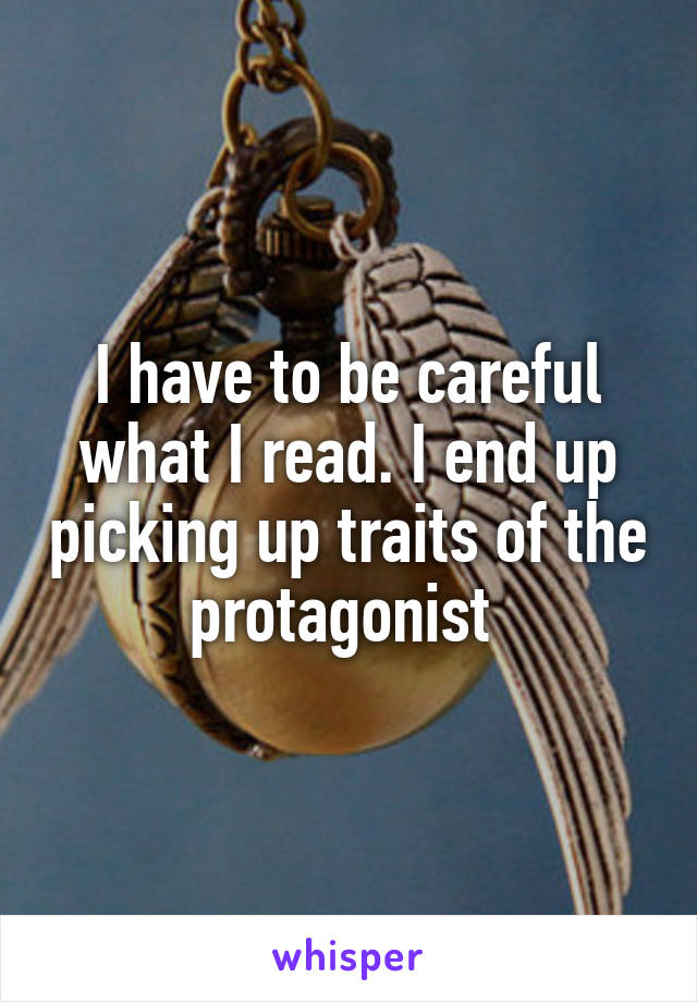 I have to be careful what I read. I end up picking up traits of the protagonist 