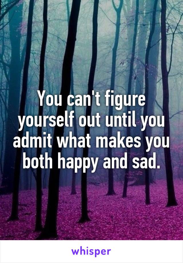 You can't figure yourself out until you admit what makes you both happy and sad.