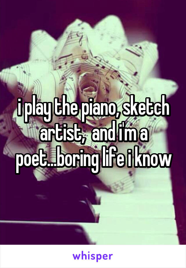 i play the piano, sketch artist,  and i'm a poet...boring life i know