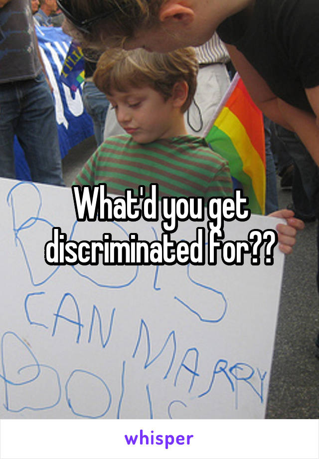 What'd you get discriminated for??