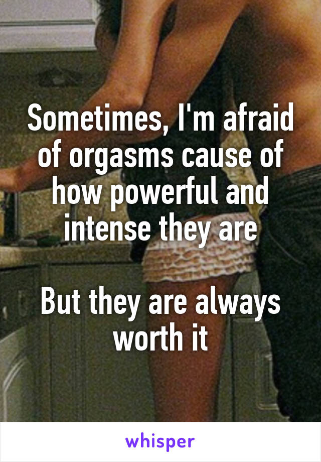 Sometimes, I'm afraid of orgasms cause of how powerful and intense they are

But they are always worth it