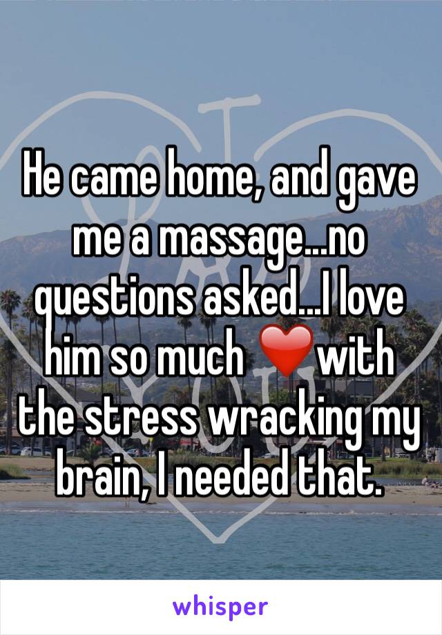 He came home, and gave me a massage...no questions asked...I love him so much ❤️with the stress wracking my brain, I needed that. 