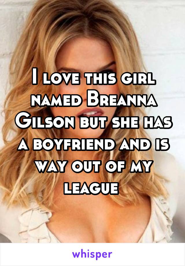 I love this girl named Breanna Gilson but she has a boyfriend and is way out of my league 