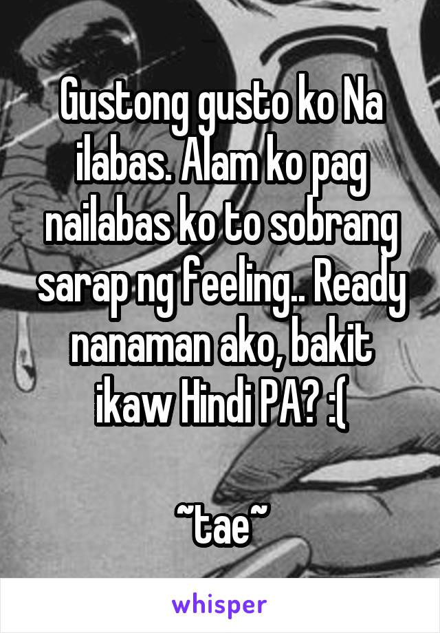 Gustong gusto ko Na ilabas. Alam ko pag nailabas ko to sobrang sarap ng feeling.. Ready nanaman ako, bakit ikaw Hindi PA? :(

~tae~