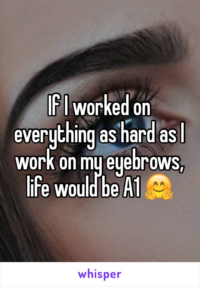 If I worked on everything as hard as I work on my eyebrows, life would be A1 🤗