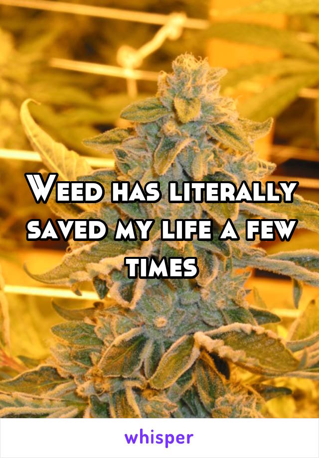 Weed has literally saved my life a few times