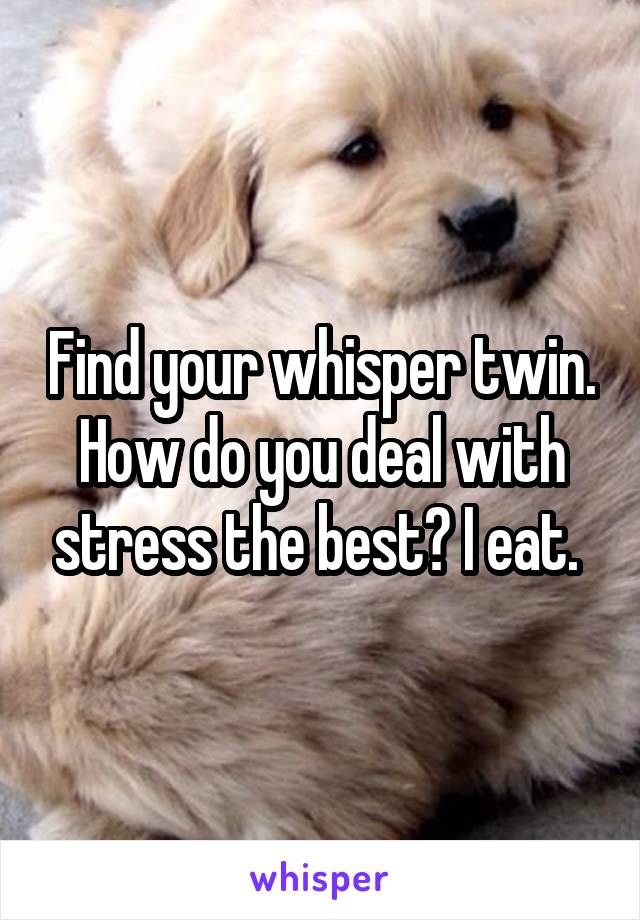 Find your whisper twin. How do you deal with stress the best? I eat. 