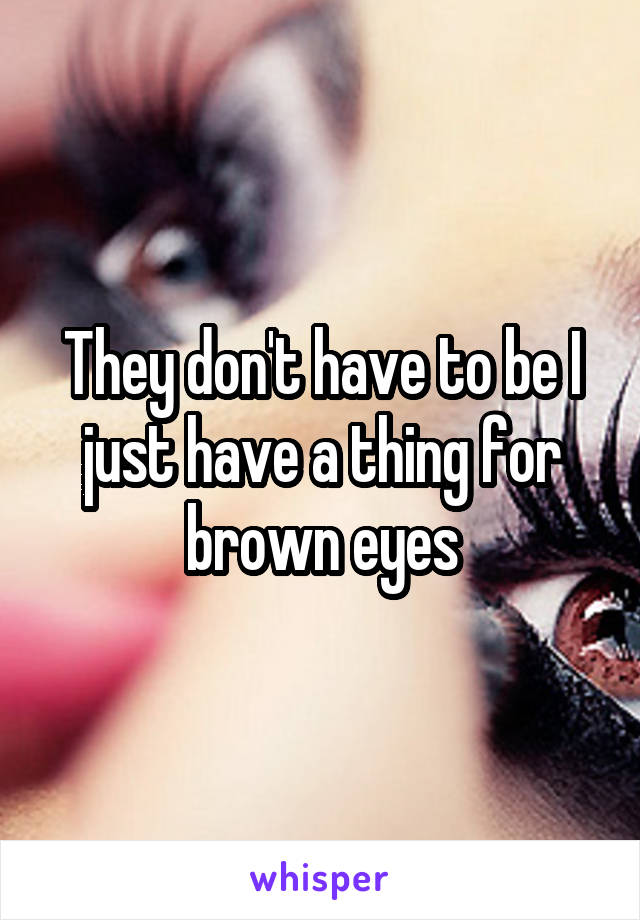 They don't have to be I just have a thing for brown eyes