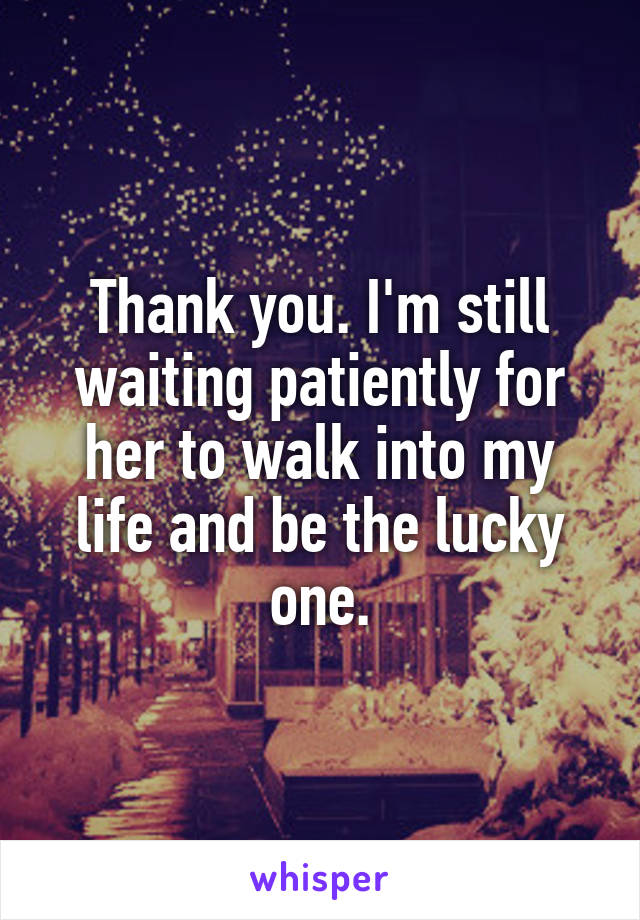 Thank you. I'm still waiting patiently for her to walk into my life and be the lucky one.