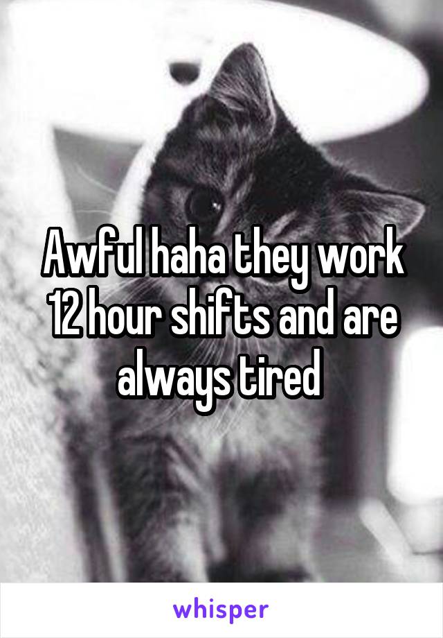 Awful haha they work 12 hour shifts and are always tired 