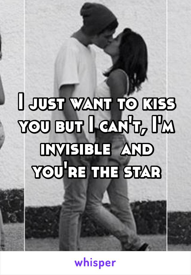 I just want to kiss you but I can't, I'm invisible  and you're the star